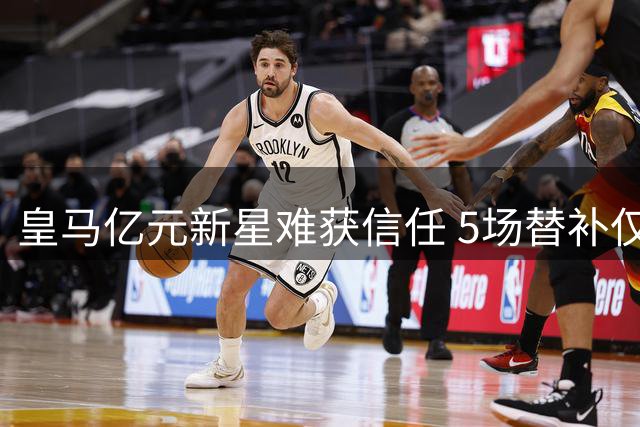 皇马亿元新星难获信任 5场替补仅登场94分钟颗粒无收