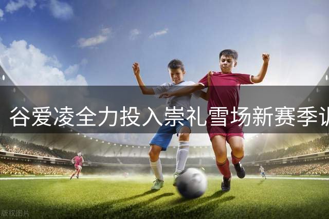 谷爱凌全力投入崇礼雪场新赛季训练