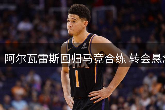 阿尔瓦雷斯回归马竞合练 转会悬念进入最后阶段