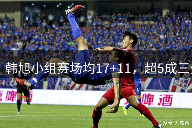 韩旭小组赛场均17+11，超5成三分命中率助女篮晋级